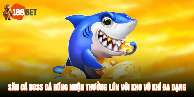 Săn cá boss, cá rồng nhận thưởng lớn với kho vũ khí đa dạng