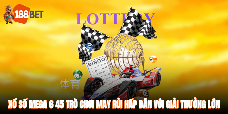 Xổ số Mega 6/45 - trò chơi may rủi hấp dẫn với giải thưởng lớn
